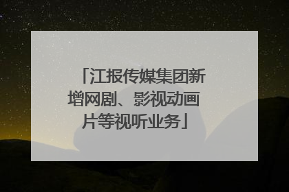 江报传媒集团新增网剧、影视动画片等视听业务