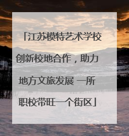 江苏模特艺术学校创新校地合作，助力地方文旅发展 一所职校带旺一个街区