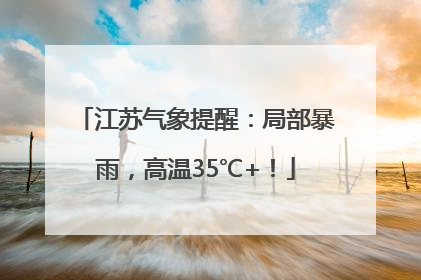 江苏气象提醒：局部暴雨，高温35℃+！