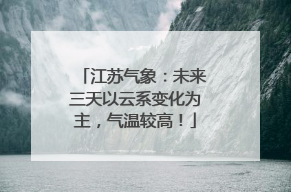 江苏气象：未来三天以云系变化为主，气温较高！