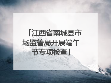 江西省南城县市场监管局开展端午节专项检查