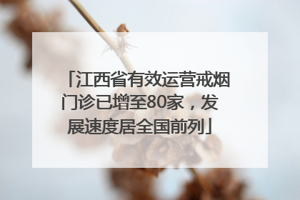 江西省有效运营戒烟门诊已增至80家，发展速度居全国前列
