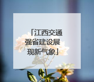 江西交通强省建设展现新气象