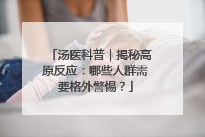 汤医科普｜揭秘高原反应：哪些人群需要格外警惕？
