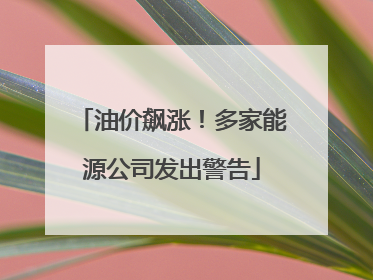 油价飙涨！多家能源公司发出警告