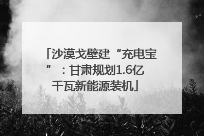 沙漠戈壁建“充电宝”：甘肃规划1.6亿千瓦新能源装机