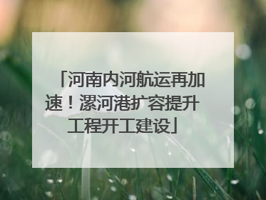 河南内河航运再加速！漯河港扩容提升工程开工建设
