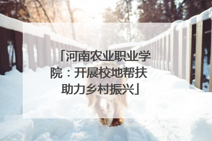 河南农业职业学院：开展校地帮扶 助力乡村振兴