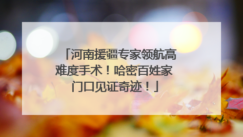 河南援疆专家领航高难度手术！哈密百姓家门口见证奇迹！