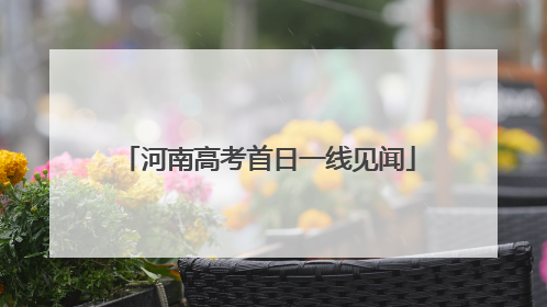 河南高考首日一线见闻