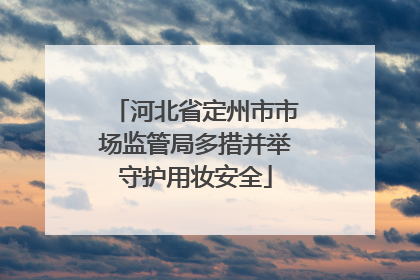 河北省定州市市场监管局多措并举守护用妆安全
