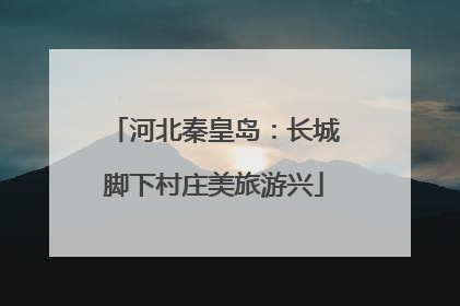 河北秦皇岛：长城脚下村庄美旅游兴