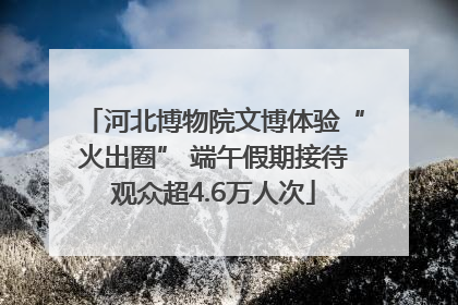 河北博物院文博体验“火出圈” 端午假期接待观众超4.6万人次