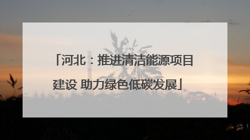 河北：推进清洁能源项目建设 助力绿色低碳发展