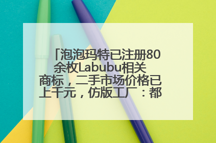 泡泡玛特已注册80余枚Labubu相关商标，二手市场价格已上千元，仿版工厂：都在欠货，根本不够分