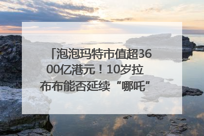 泡泡玛特市值超3600亿港元！10岁拉布布能否延续“哪吒”神话？｜热财经