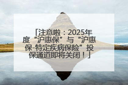 注意啦：2025年度“沪惠保”与“沪惠保-特定疾病保险”投保通道即将关闭！