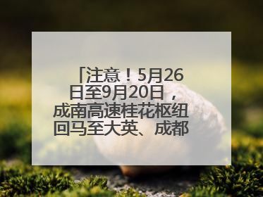 注意！5月26日至9月20日，成南高速桂花枢纽回马至大英、成都方向匝道封闭