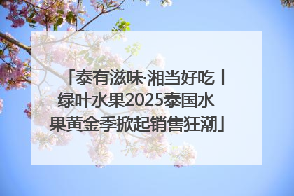 泰有滋味·湘当好吃丨绿叶水果2025泰国水果黄金季掀起销售狂潮