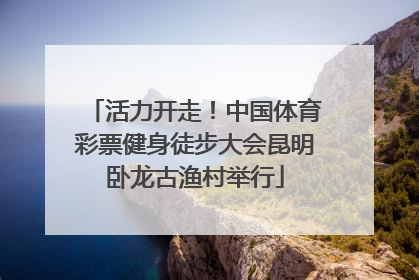 活力开走！中国体育彩票健身徒步大会昆明卧龙古渔村举行