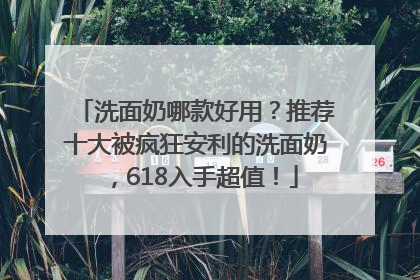 洗面奶哪款好用？推荐十大被疯狂安利的洗面奶，618入手超值！