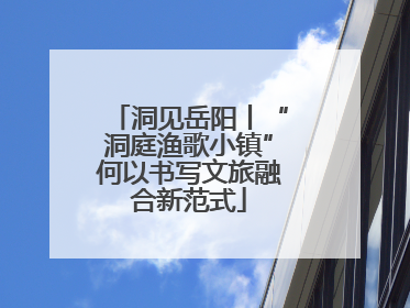 洞见岳阳丨“洞庭渔歌小镇”何以书写文旅融合新范式