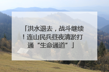 洪水退去，战斗继续！连山民兵昼夜清淤打通“生命通道”