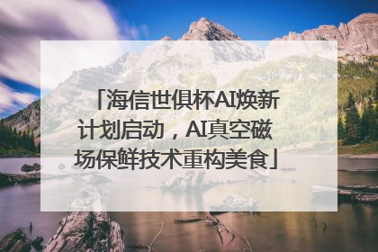 海信世俱杯AI焕新计划启动，AI真空磁场保鲜技术重构美食