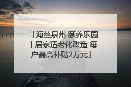 海丝泉州 颐养乐园丨居家适老化改造 每户最高补贴2万元