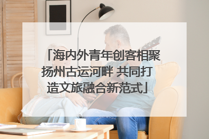 海内外青年创客相聚扬州古运河畔 共同打造文旅融合新范式
