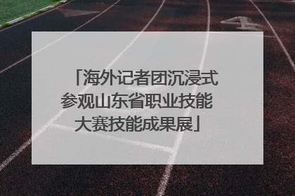 海外记者团沉浸式参观山东省职业技能大赛技能成果展