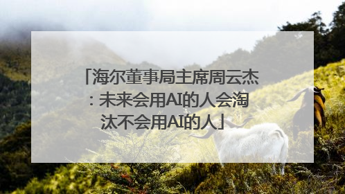 海尔董事局主席周云杰：未来会用AI的人会淘汰不会用AI的人