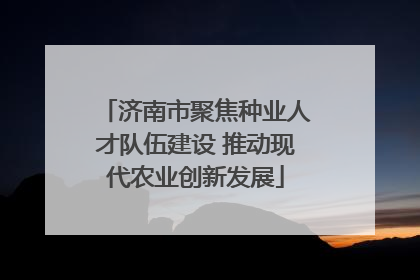 济南市聚焦种业人才队伍建设 推动现代农业创新发展