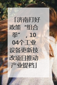 济南打好政策“组合拳”，1004个工业设备更新技改项目推动产业提档
