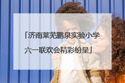 济南莱芜鹏泉实验小学六一联欢会精彩纷呈