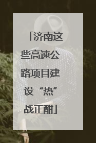 济南这些高速公路项目建设“热”战正酣