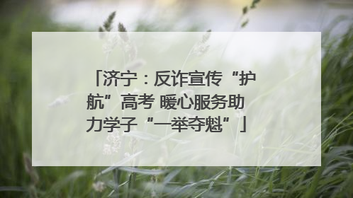 济宁：反诈宣传“护航”高考 暖心服务助力学子“一举夺魁”