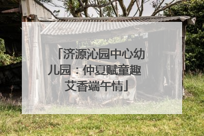 济源沁园中心幼儿园：仲夏赋童趣 艾香端午情