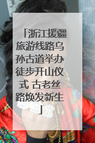 浙江援疆旅游线路乌孙古道举办徒步开山仪式 古老丝路焕发新生