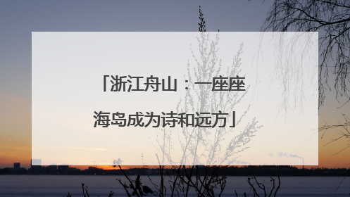 浙江舟山：一座座海岛成为诗和远方