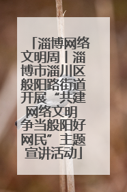 淄博网络文明周丨淄博市淄川区般阳路街道开展“共建网络文明 争当般阳好网民”主题宣讲活动