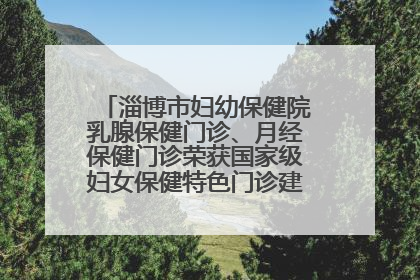 淄博市妇幼保健院乳腺保健门诊、月经保健门诊荣获国家级妇女保健特色门诊建设单位荣誉称号