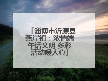 淄博市沂源县燕崖镇：浓情端午话文明 多彩活动暖人心