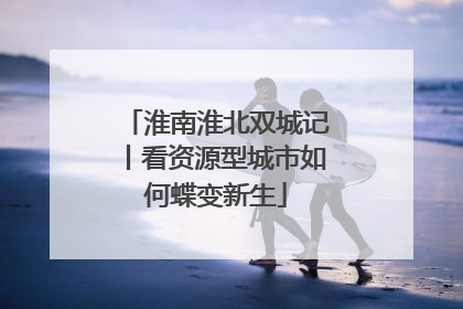 淮南淮北双城记丨看资源型城市如何蝶变新生