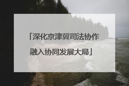 深化京津冀司法协作 融入协同发展大局