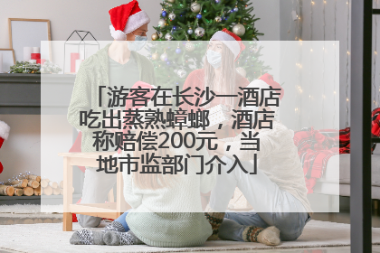 游客在长沙一酒店吃出蒸熟蟑螂，酒店称赔偿200元，当地市监部门介入