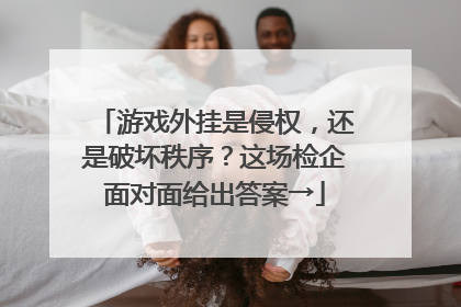 游戏外挂是侵权，还是破坏秩序？这场检企面对面给出答案→