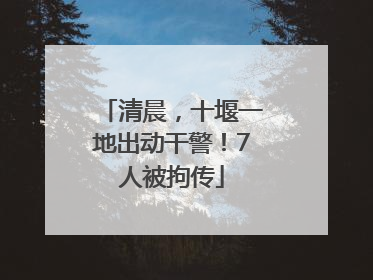 清晨，十堰一地出动干警！7人被拘传