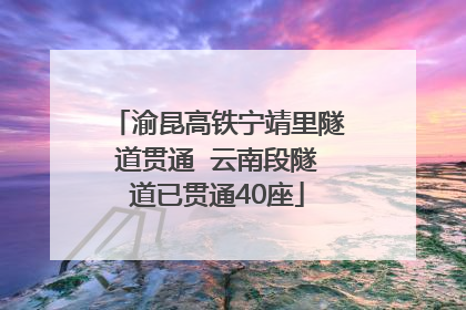 渝昆高铁宁靖里隧道贯通  云南段隧道已贯通40座