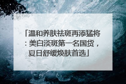 温和养肤祛斑再添猛将：美白淡斑第一名国货，夏日舒缓焕肤首选